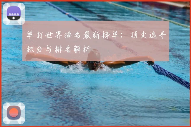 单打世界排名最新榜单:顶尖选手积分与排名解析