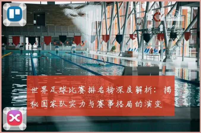 世界足球比赛排名榜深度解析：揭秘国家队实力与赛事格局的演变