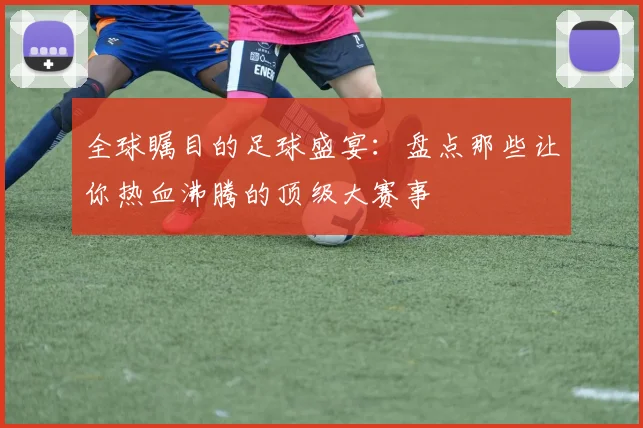 全球瞩目的足球盛宴：盘点那些让你热血沸腾的顶级大赛事