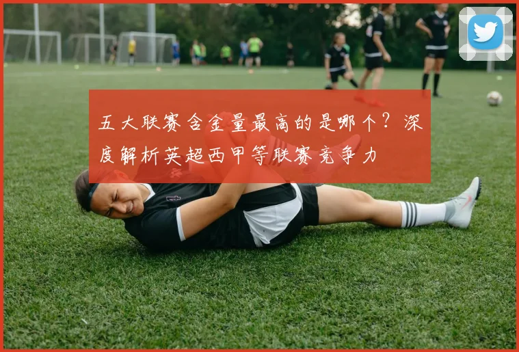 五大联赛含金量最高的是哪个？深度解析英超西甲等联赛竞争力