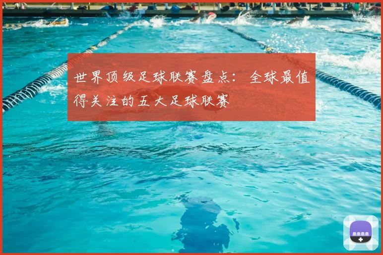 世界顶级足球联赛盘点：全球最值得关注的五大足球联赛