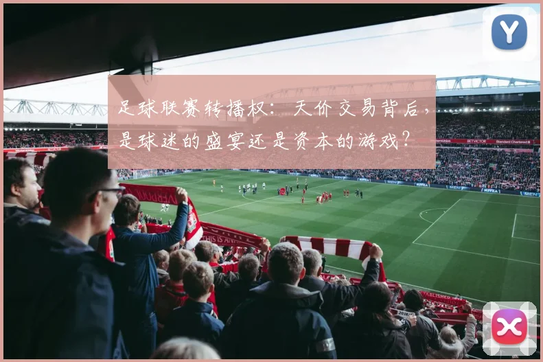足球联赛转播权：天价交易背后，是球迷的盛宴还是资本的游戏？