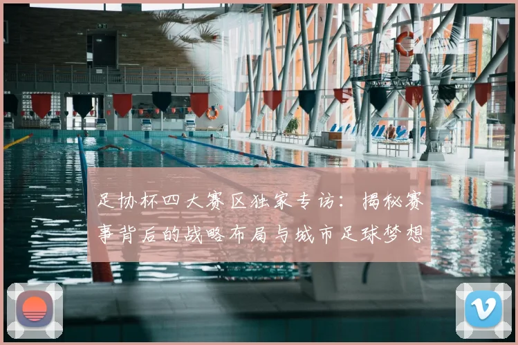 足协杯四大赛区独家专访：揭秘赛事背后的战略布局与城市足球梦想