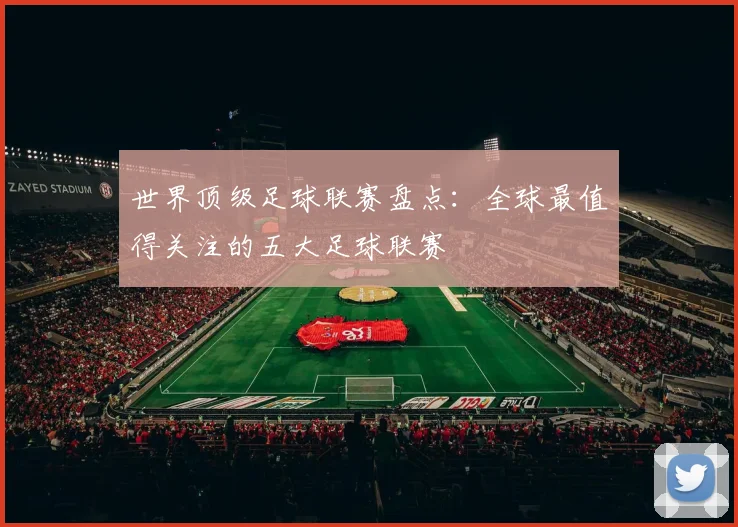 世界顶级足球联赛盘点：全球最值得关注的五大足球联赛