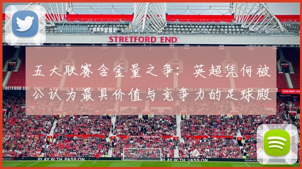五大联赛含金量之争：英超凭何被公认为最具价值与竞争力的足球殿堂？
