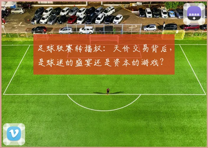足球联赛转播权：天价交易背后，是球迷的盛宴还是资本的游戏？