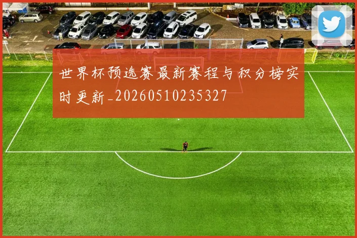 世界杯预选赛最新赛程与积分榜实时更新_20260510235327