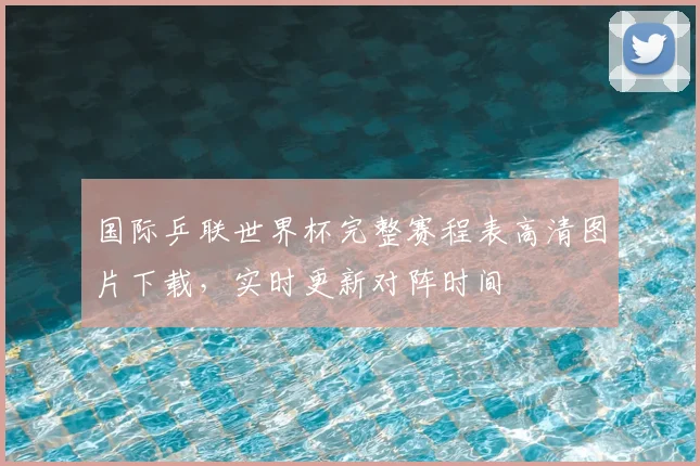 国际乒联世界杯完整赛程表高清图片下载，实时更新对阵时间
