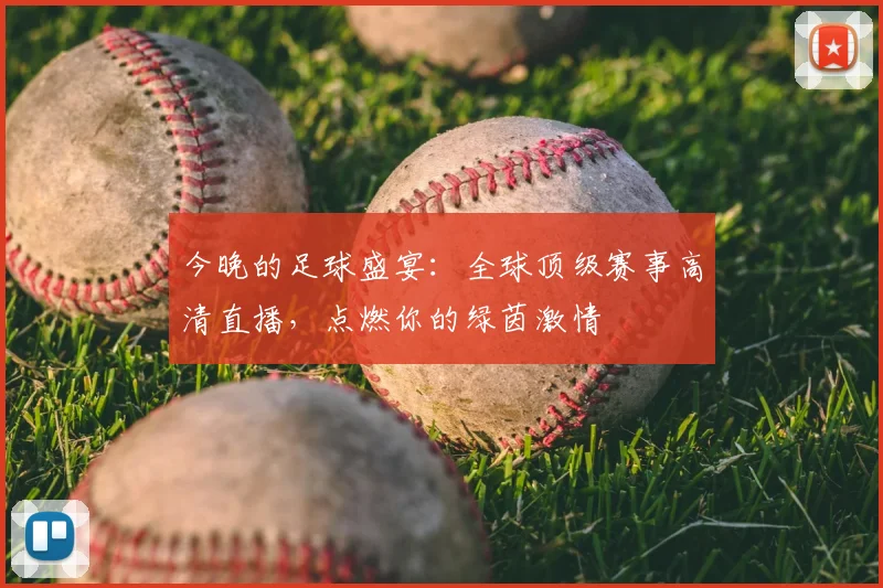 今晚的足球盛宴：全球顶级赛事高清直播，点燃你的绿茵激情