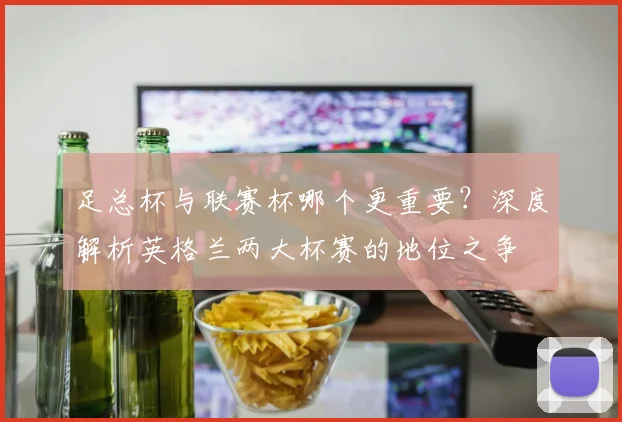 足总杯与联赛杯哪个更重要？深度解析英格兰两大杯赛的地位之争