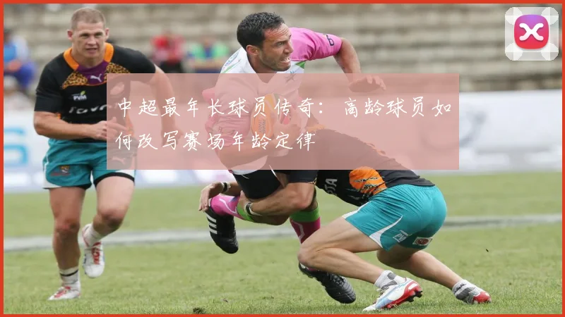 中超最年长球员传奇：高龄球员如何改写赛场年龄定律