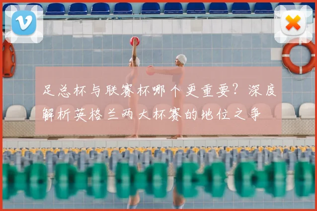 足总杯与联赛杯哪个更重要？深度解析英格兰两大杯赛的地位之争