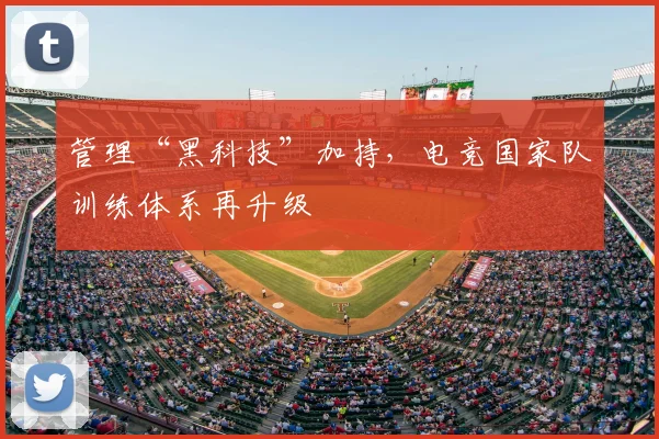 管理“黑科技”加持，电竞国家队训练体系再升级
