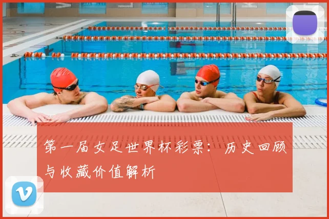 第一届女足世界杯彩票：历史回顾与收藏价值解析
