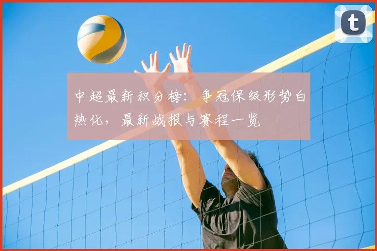 中超最新积分榜：争冠保级形势白热化，最新战报与赛程一览