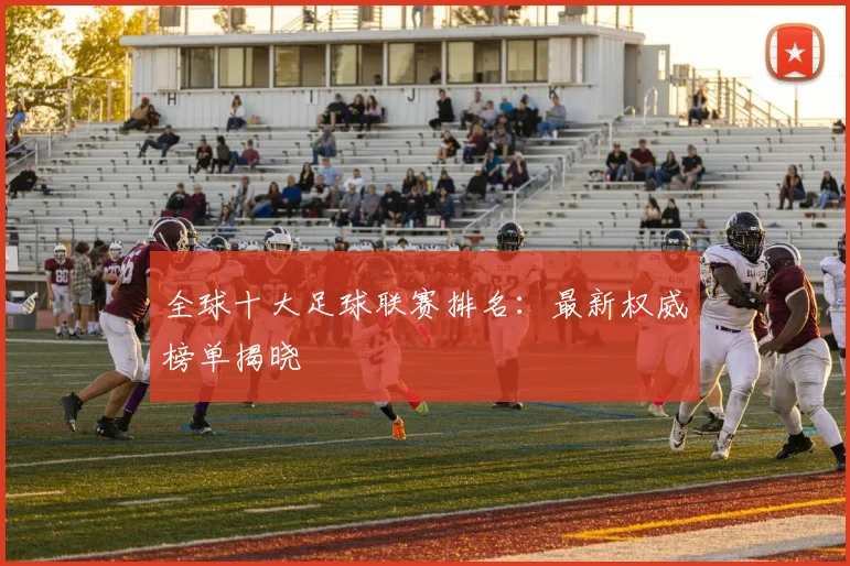 全球十大足球联赛排名：最新权威榜单揭晓