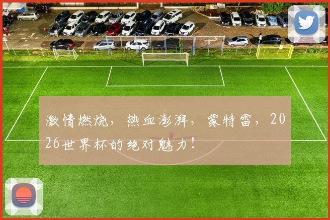 激情燃烧，热血澎湃，蒙特雷，2026世界杯的绝对魅力！