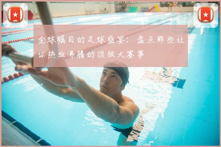 全球瞩目的足球盛宴：盘点那些让你热血沸腾的顶级大赛事