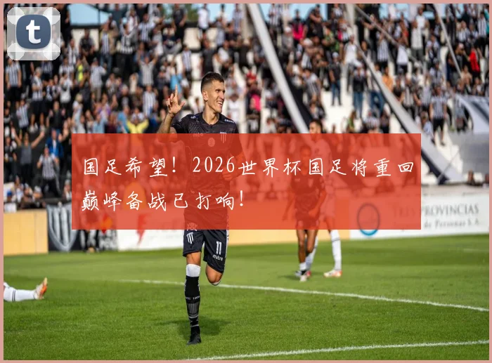 国足希望！2026世界杯国足将重回巅峰备战已打响！