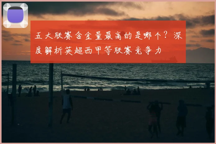 五大联赛含金量最高的是哪个？深度解析英超西甲等联赛竞争力