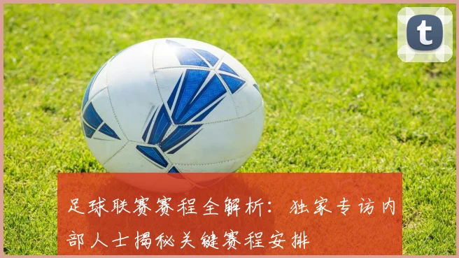 足球联赛赛程全解析：独家专访内部人士揭秘关键赛程安排